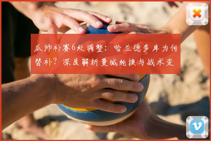 瓜帅补赛6处调整：哈兰德多库为何替补？深度解析曼城轮换与战术变化