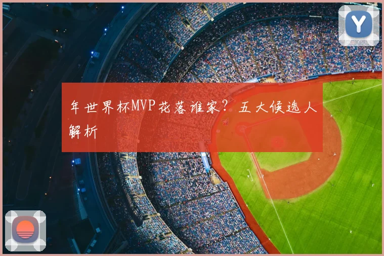 年世界杯MVP花落谁家？五大候选人解析
