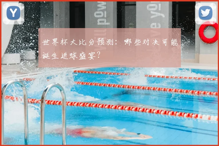 世界杯大比分预测：哪些对决可能诞生进球盛宴？