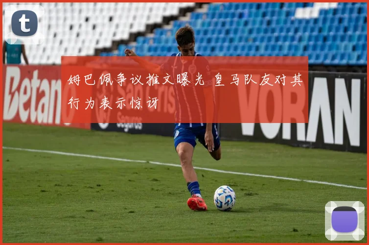 姆巴佩争议推文曝光 皇马队友对其行为表示惊讶