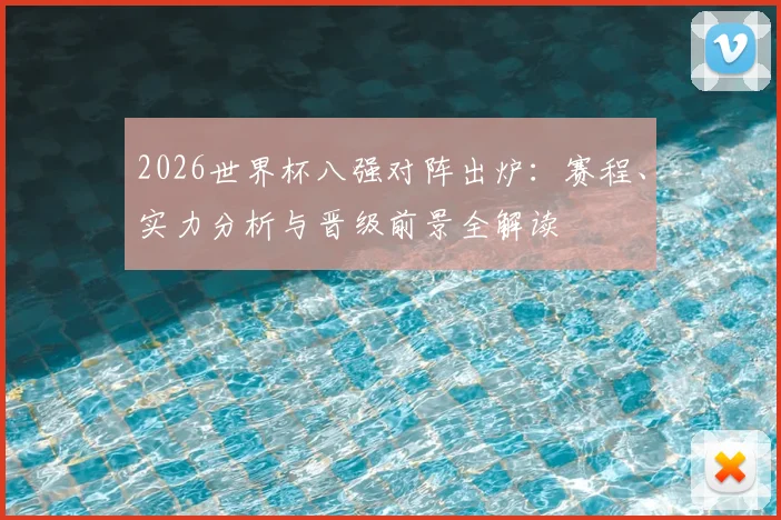 2026世界杯八强对阵出炉：赛程、实力分析与晋级前景全解读