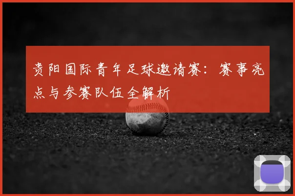 贵阳国际青年足球邀请赛:赛事亮点与参赛队伍全解析