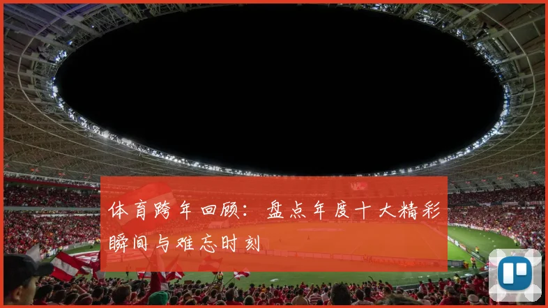 体育跨年回顾：盘点年度十大精彩瞬间与难忘时刻