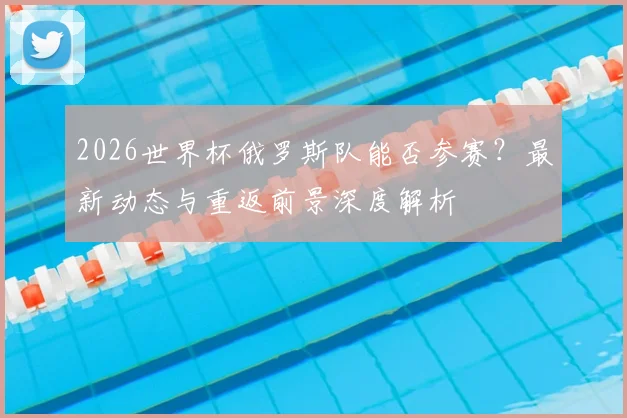 2026世界杯俄罗斯队能否参赛？最新动态与重返前景深度解析