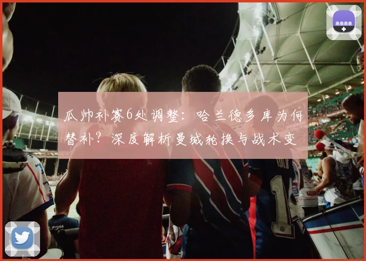 瓜帅补赛6处调整：哈兰德多库为何替补？深度解析曼城轮换与战术变化