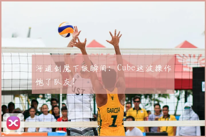 河道剑魔下饭瞬间:Cube这波操作饱了队友!