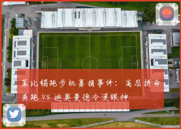 莱比锡跑步机募捐事件:高层拼命奔跑 vs 迪奥曼德冷漠眼神