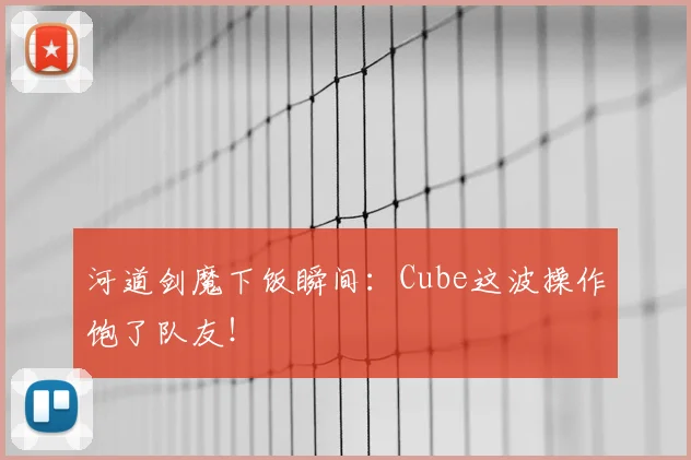 河道剑魔下饭瞬间：Cube这波操作饱了队友！