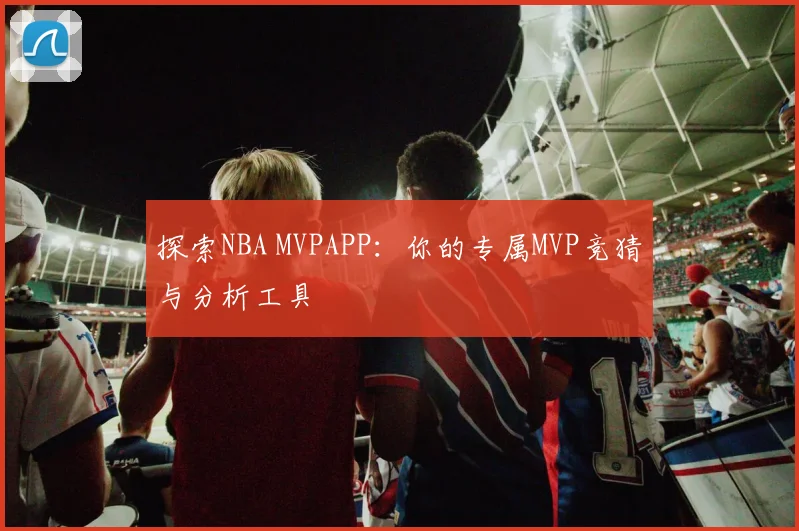 探索NBA MVPAPP:你的专属MVP竞猜与分析工具