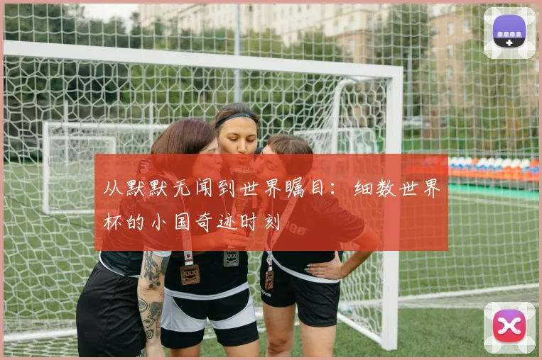 从默默无闻到世界瞩目：细数世界杯的小国奇迹时刻