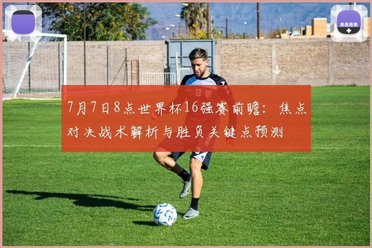 7月7日8点世界杯16强赛前瞻：焦点对决战术解析与胜负关键点预测