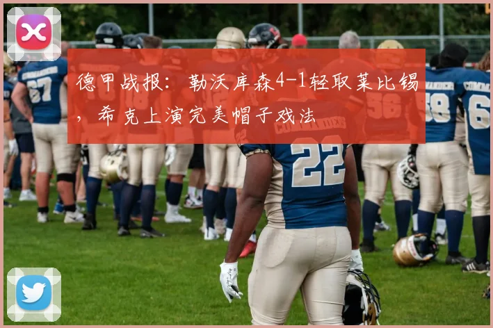 德甲战报：勒沃库森4-1轻取莱比锡，希克上演完美帽子戏法
