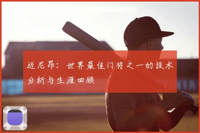 迈尼昂:世界最佳门将之一的技术分析与生涯回顾