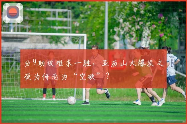 分9助攻难求一胜，亚历山大爆发之夜为何沦为“空砍”？