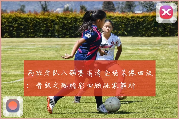 西班牙队八强赛高清全场录像回放：晋级之路精彩回顾独家解析