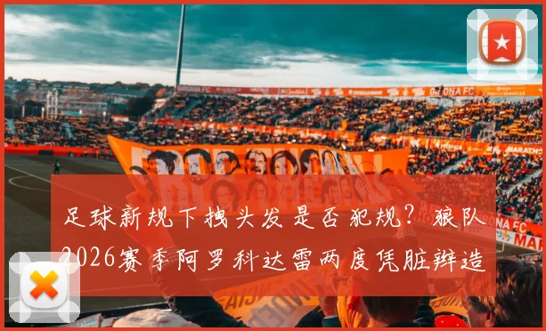 足球新规下拽头发是否犯规？狼队2026赛季阿罗科达雷两度凭脏辫造红牌引热议