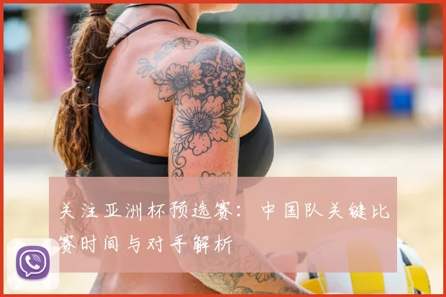 关注亚洲杯预选赛:中国队关键比赛时间与对手解析