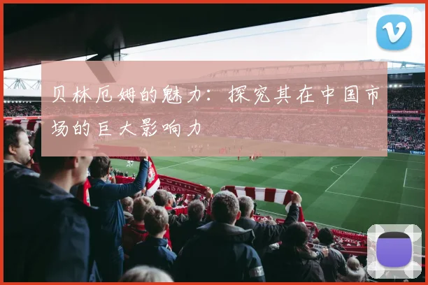 贝林厄姆的魅力:探究其在中国市场的巨大影响力