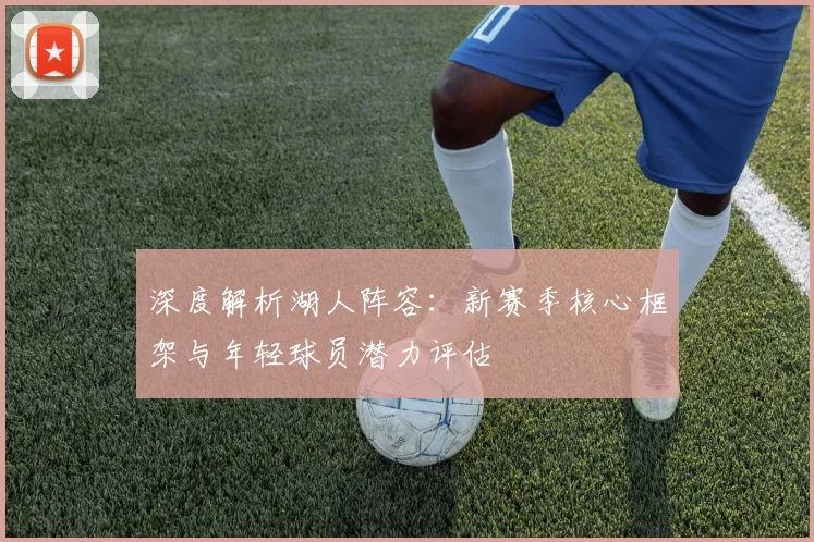 深度解析湖人阵容：新赛季核心框架与年轻球员潜力评估