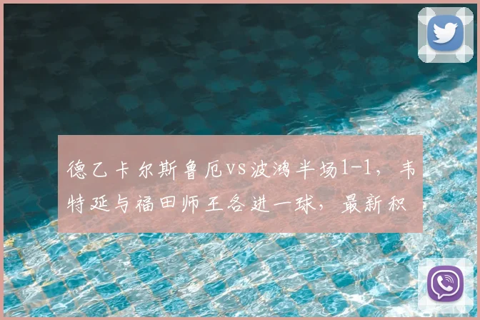 德乙卡尔斯鲁厄vs波鸿半场1-1,韦特延与福田师王各进一球,最新积分排名解析
