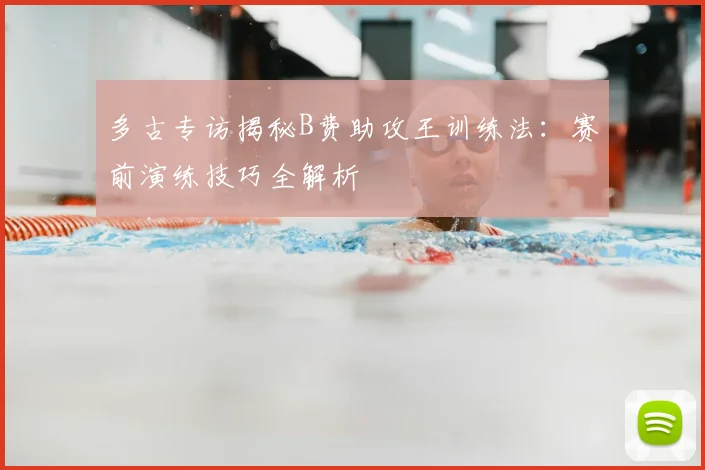 多古专访揭秘B费助攻王训练法:赛前演练技巧全解析