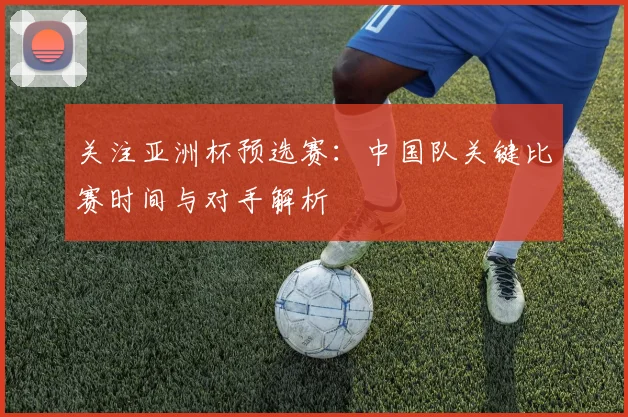 关注亚洲杯预选赛：中国队关键比赛时间与对手解析