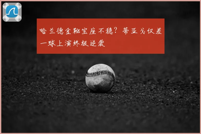 哈兰德金靴宝座不稳?蒂亚戈仅差一球上演终极逆袭