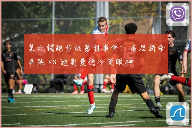 莱比锡跑步机募捐事件：高层拼命奔跑 vs 迪奥曼德冷漠眼神