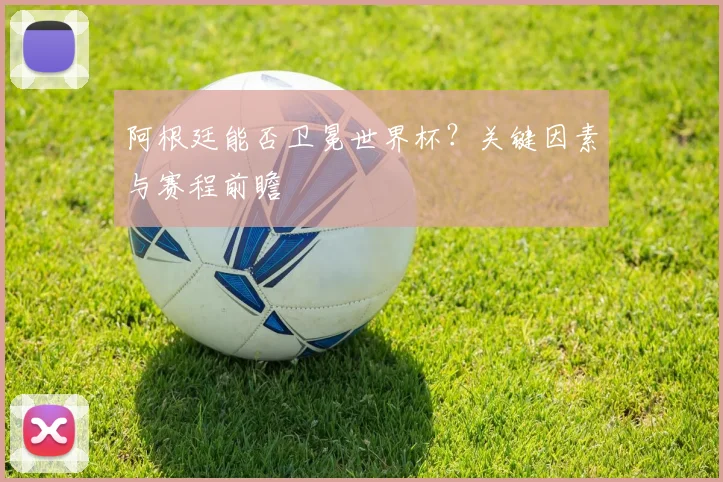 阿根廷能否卫冕世界杯？关键因素与赛程前瞻