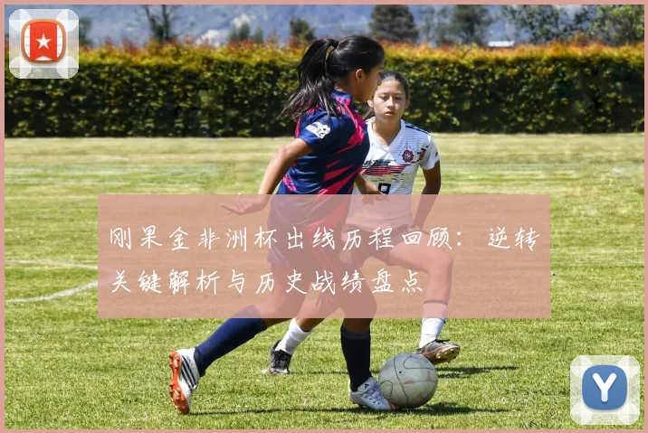 刚果金非洲杯出线历程回顾：逆转关键解析与历史战绩盘点