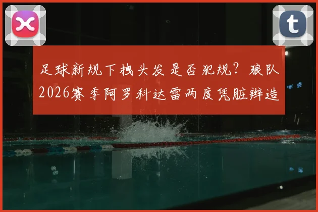 足球新规下拽头发是否犯规?狼队2026赛季阿罗科达雷两度凭脏辫造红牌引热议
