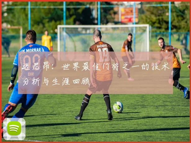 迈尼昂:世界最佳门将之一的技术分析与生涯回顾