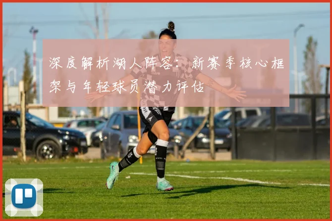 深度解析湖人阵容:新赛季核心框架与年轻球员潜力评估