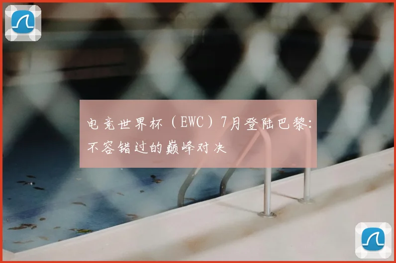 电竞世界杯（EWC）7月登陆巴黎：不容错过的巅峰对决