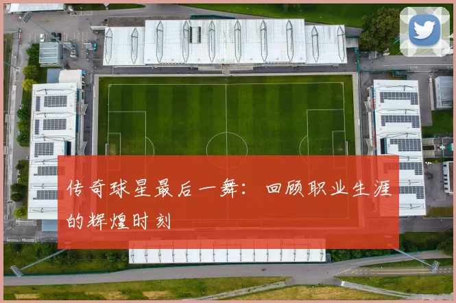 传奇球星最后一舞:回顾职业生涯的辉煌时刻