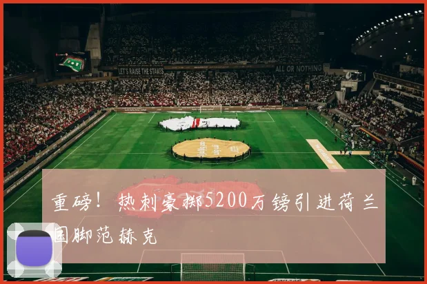 重磅！热刺豪掷5200万镑引进荷兰国脚范赫克