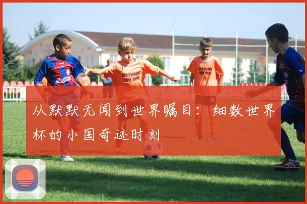 从默默无闻到世界瞩目:细数世界杯的小国奇迹时刻